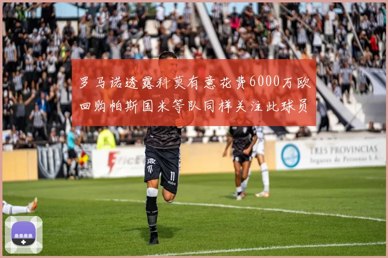 罗马诺透露科莫有意花费6000万欧回购帕斯国米等队同样关注此球员
