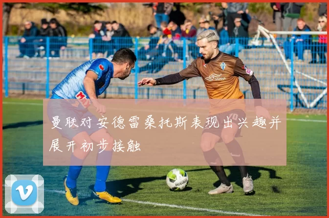 曼联对安德雷桑托斯表现出兴趣并展开初步接触
