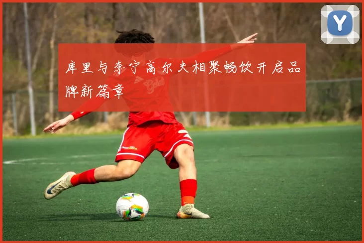 库里与李宁高尔夫相聚畅饮开启品牌新篇章