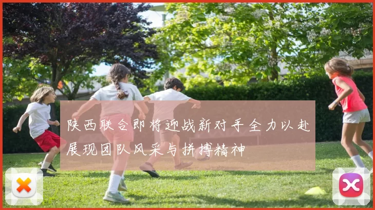 陕西联合即将迎战新对手全力以赴展现团队风采与拼搏精神