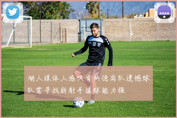 湖人媒体人感叹肯纳德离队遗憾球队需寻找新射手接球能力强