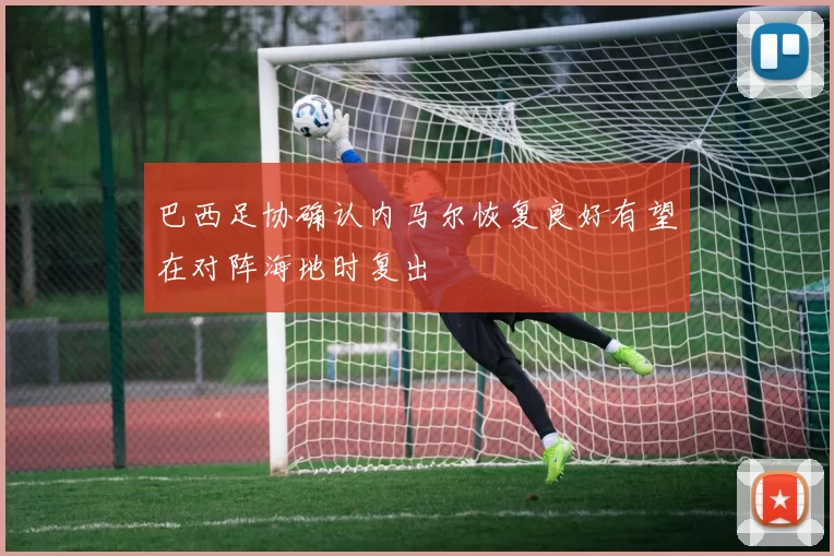 巴西足协确认内马尔恢复良好有望在对阵海地时复出