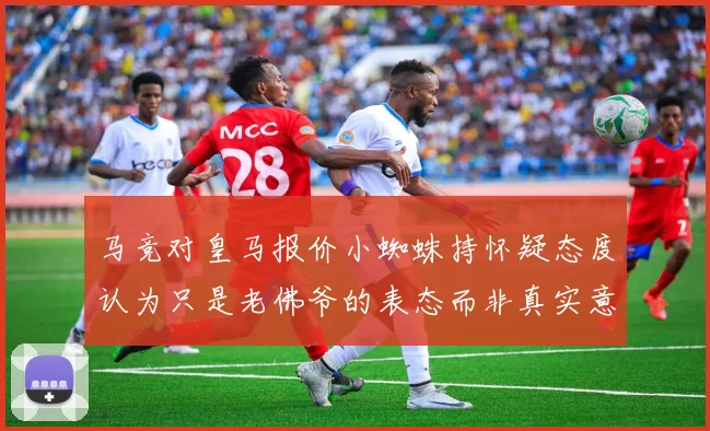 马竞对皇马报价小蜘蛛持怀疑态度认为只是老佛爷的表态而非真实意图